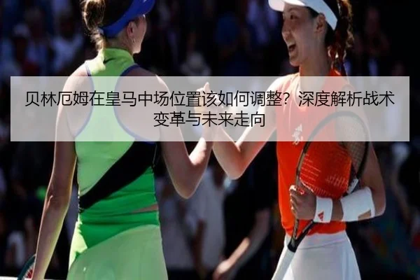 贝林厄姆在皇马中场位置该如何调整？深度解析战术变革与未来走向
