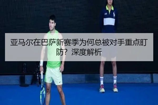 亚马尔在巴萨新赛季为何总被对手重点盯防？深度解析