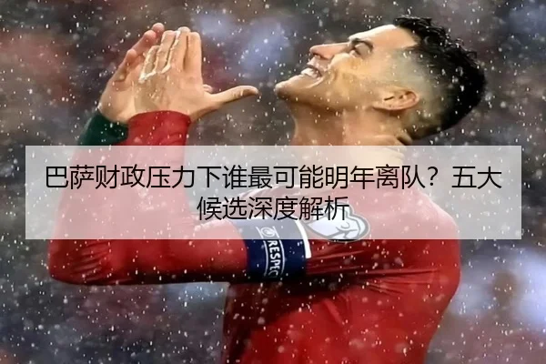 巴萨财政压力下谁最可能明年离队？五大候选深度解析