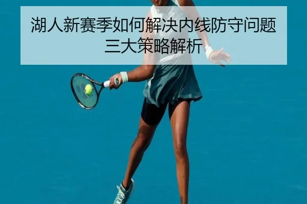 湖人新赛季如何解决内线防守问题 三大策略解析