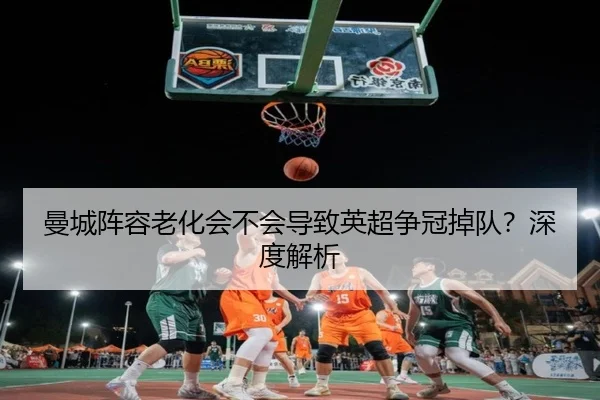 曼城阵容老化会不会导致英超争冠掉队？深度解析
